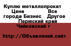 Куплю металлопрокат › Цена ­ 800 000 - Все города Бизнес » Другое   . Пермский край,Чайковский г.